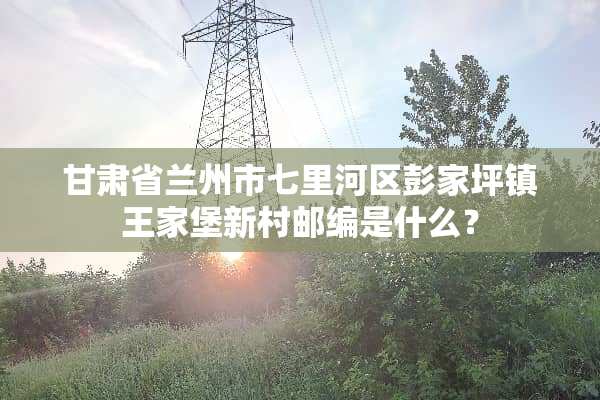 甘肃省兰州市七里河区彭家坪镇王家堡新村邮编是什么？