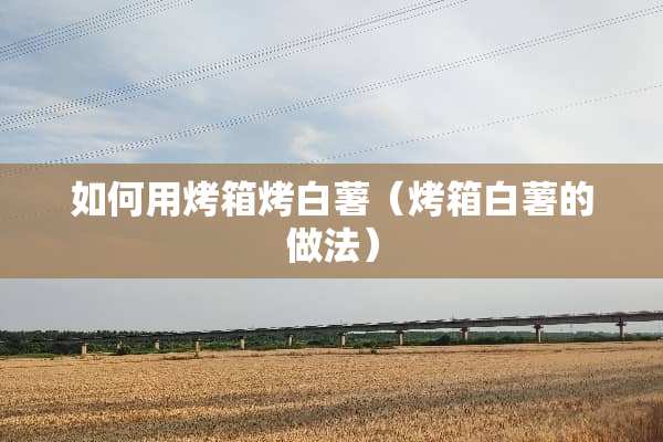 如何用烤箱烤白薯（烤箱白薯的做法）