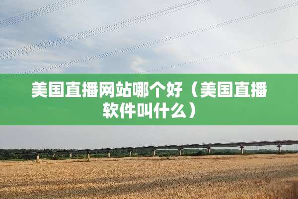 美国直播网站哪个好（美国直播软件叫什么）