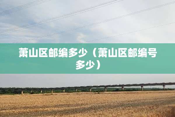 萧山区邮编多少（萧山区邮编号多少）