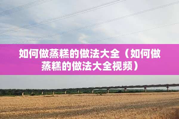如何做蒸糕的做法大全（如何做蒸糕的做法大全视频）
