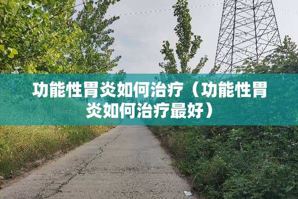 功能性胃炎如何治疗（功能性胃炎如何治疗最好）
