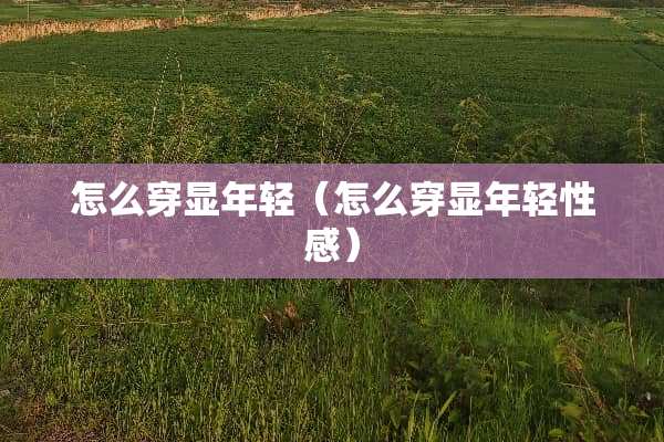 怎么穿显年轻（怎么穿显年轻**）