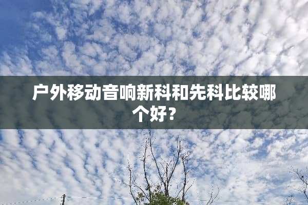 户外移动音响新科和先科比较哪个好？