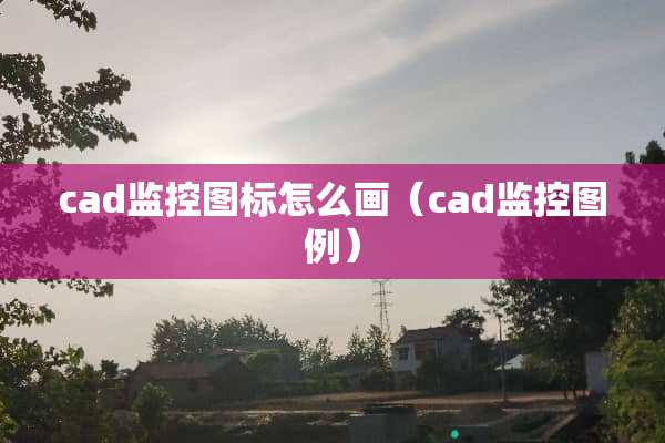 cad监控图标怎么画（cad监控图例）