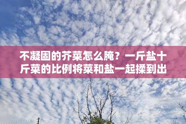 不凝固的芥菜怎么腌？一斤盐十斤菜的比例将菜和盐一起揉到出水，在菜上压重物