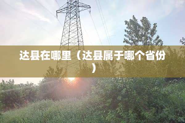 达县在哪里（达县属于哪个省份）