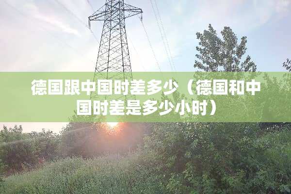 德国跟中国时差多少（德国和中国时差是多少小时）