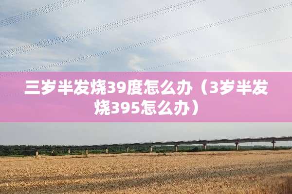 三岁半发烧39度怎么办（3岁半发烧395怎么办）