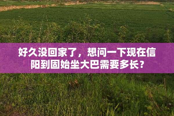好久没回家了，想问一下现在信阳到固始坐大巴需要多长？
