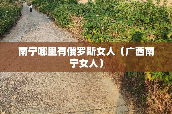 南宁哪里有俄罗斯女人（广西南宁女人）