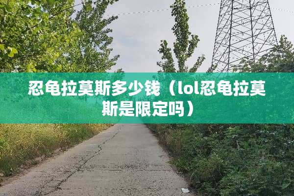 忍龟拉莫斯多少钱（lol忍龟拉莫斯是限定吗）