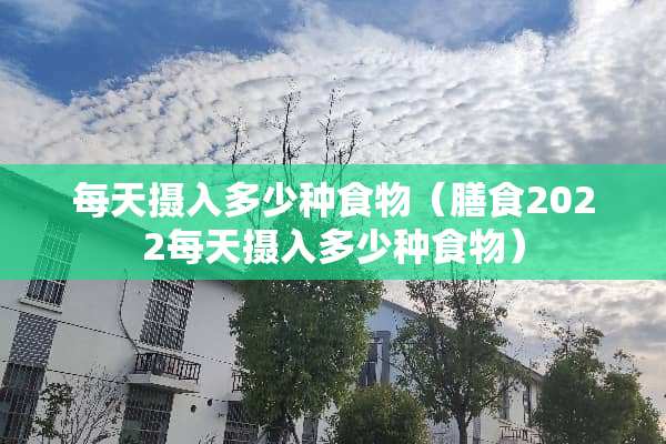 每天摄入多少种食物（膳食2022每天摄入多少种食物）