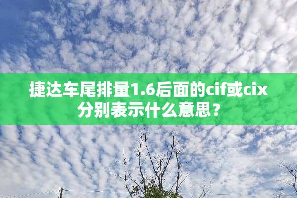 捷达车尾排量1.6后面的cif或cix分别表示什么意思？