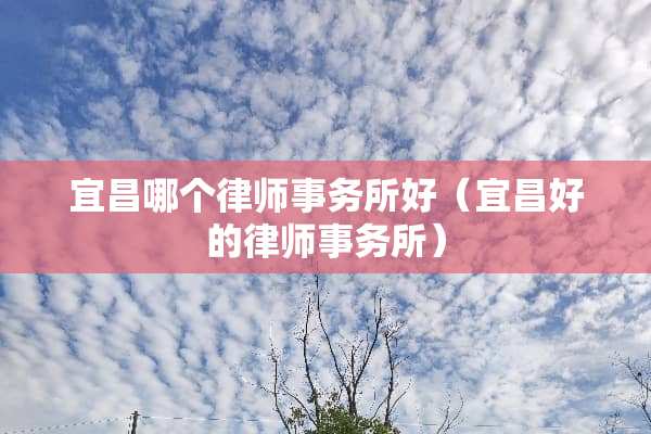 宜昌哪个律师事务所好（宜昌好的律师事务所）