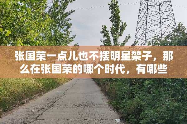 张国荣一点儿也不摆明星架子，那么在张国荣的哪个时代，有哪些明星很爱摆明星架子？