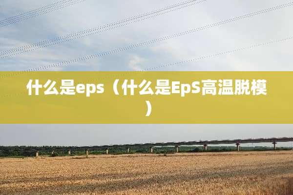 什么是eps（什么是EpS高温脱模）