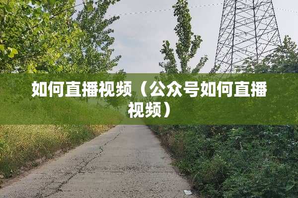 如何直播视频（公众号如何直播视频）