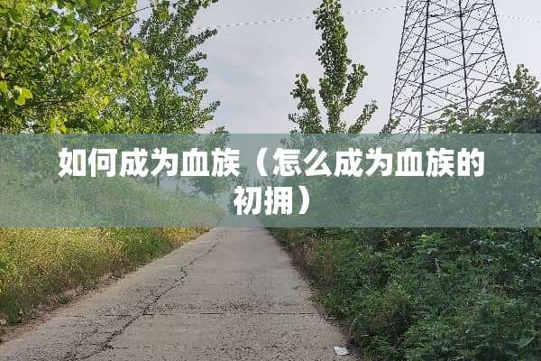 如何成为血族（怎么成为血族的初拥）