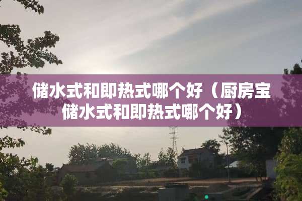 储水式和即热式哪个好（厨房宝储水式和即热式哪个好）