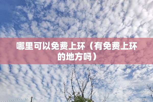 哪里可以免费上环（有免费上环的地方吗）