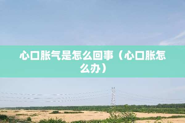 心口胀气是怎么回事（心口胀怎么办）