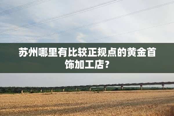 苏州哪里有比较正规点的黄金首饰加工店？