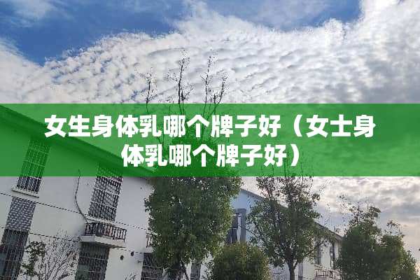女生身体*哪个牌子好（女士身体*哪个牌子好）