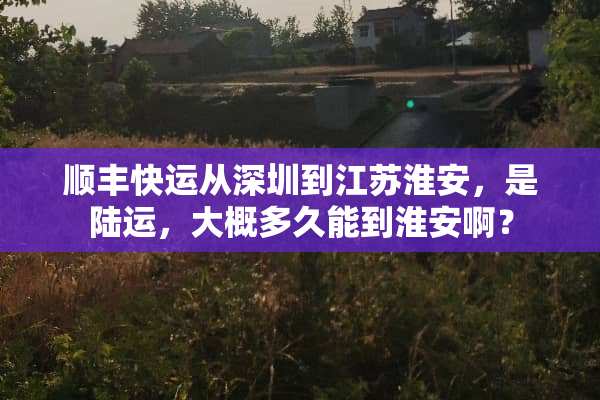 顺丰快运从深圳到江苏淮安，是陆运，大概多久能到淮安啊？