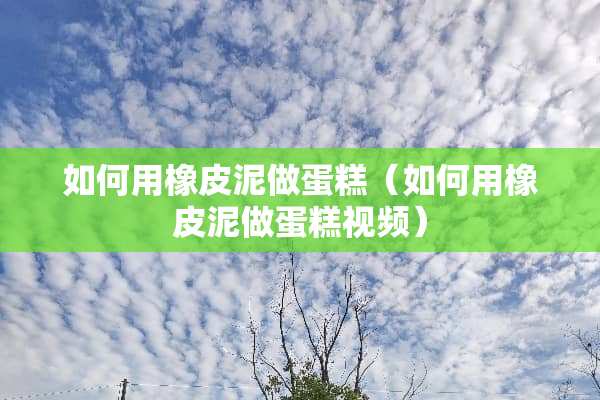 如何用橡皮泥做蛋糕（如何用橡皮泥做蛋糕视频）