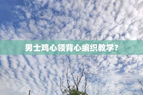 男士鸡心领背心编织教学？