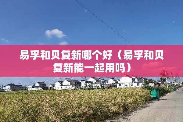 易孚和贝复新哪个好（易孚和贝复新能一起用吗）