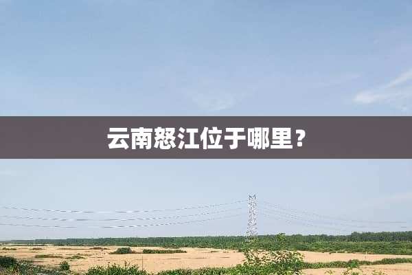 云南怒江位于哪里？
