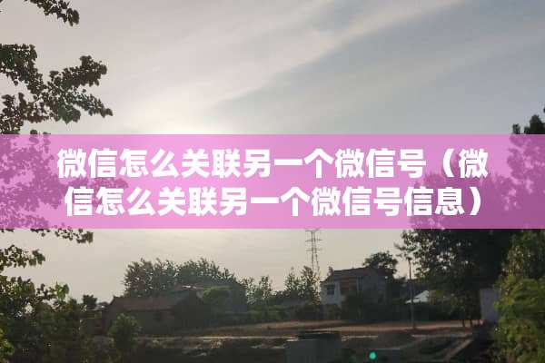 微信怎么关联另一个微信号（微信怎么关联另一个微信号信息）