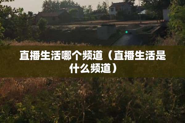 直播生活哪个频道（直播生活是什么频道）