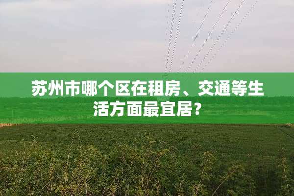 苏州市哪个区在租房、交通等生活方面最宜居？