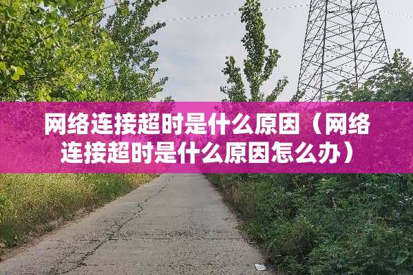 网络连接超时是什么原因（网络连接超时是什么原因怎么办）