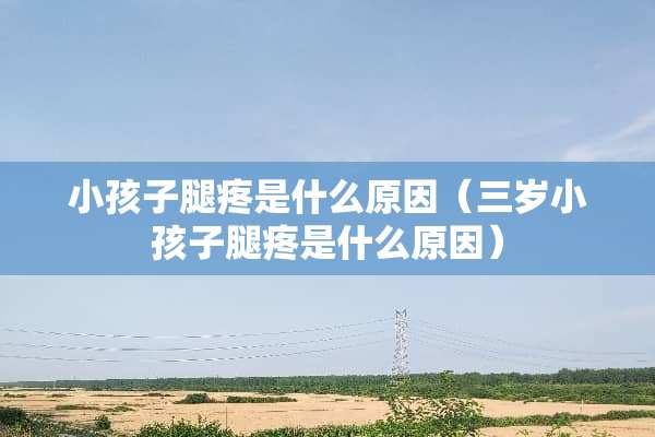 小孩子腿疼是什么原因（三岁小孩子腿疼是什么原因）