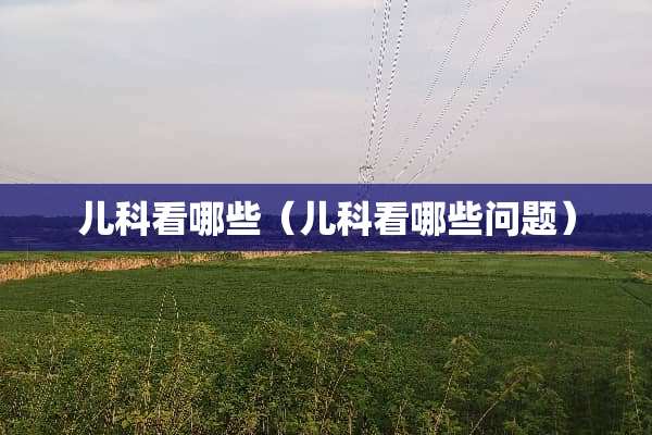 儿科看哪些（儿科看哪些问题）