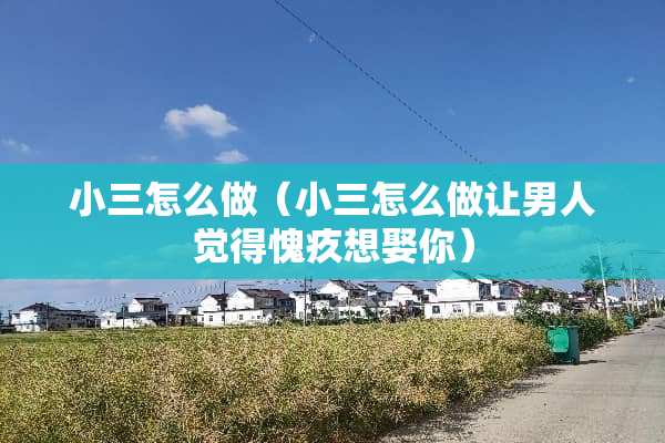 小三怎么做（小三怎么做让男人觉得愧疚想娶你）
