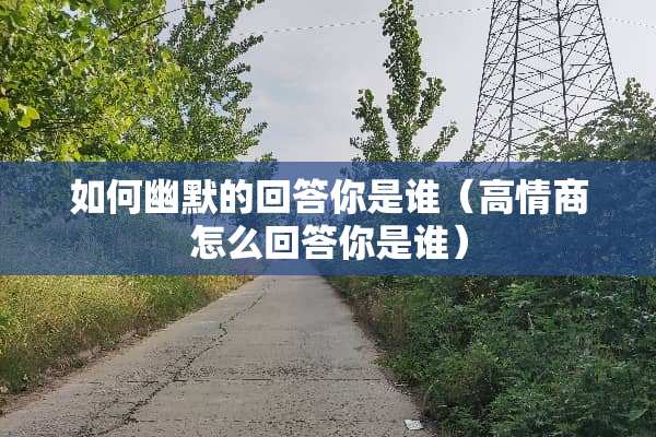 如何幽默的回答你是谁（高情商怎么回答你是谁）