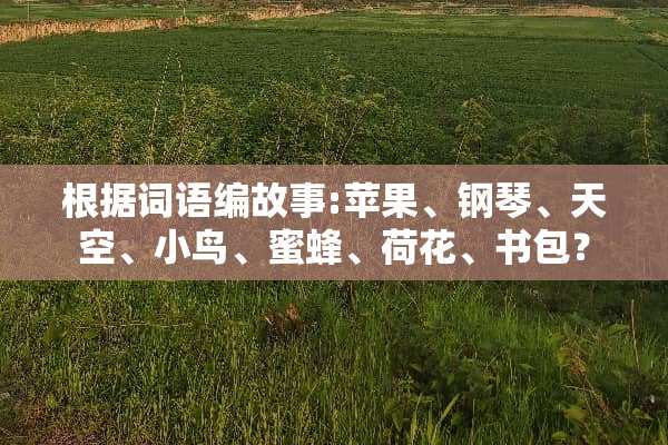 根据词语编故事:苹果、钢琴、天空、小鸟、蜜蜂、荷花、书包？