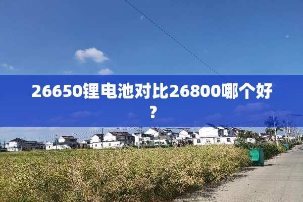 26650锂电池对比26800哪个好？