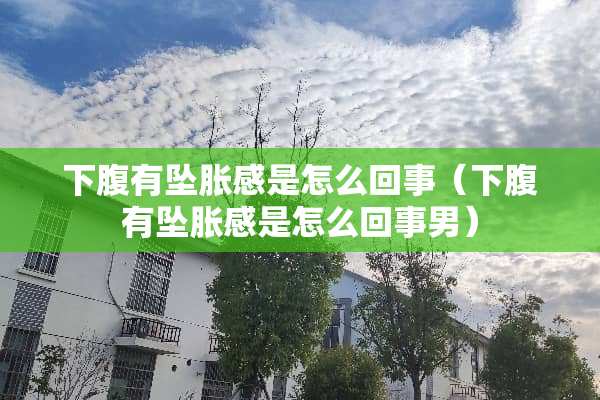 下腹有坠胀感是怎么回事（下腹有坠胀感是怎么回事男）