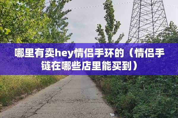 哪里有卖hey情侣手环的（情侣手链在哪些店里能买到）