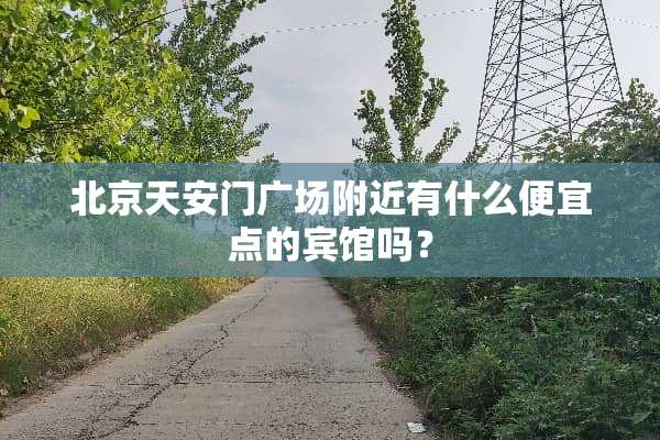 北京***广场附近有什么便宜点的宾馆吗？