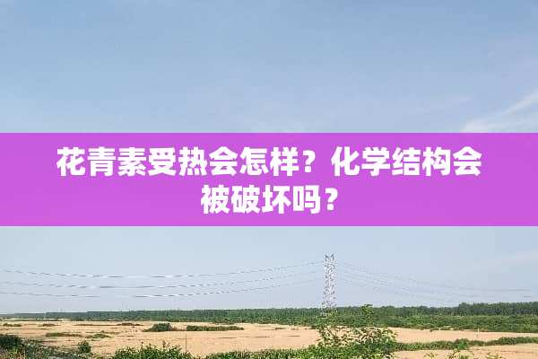 花青素受热会怎样？化学结构会被破坏吗？