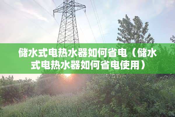 储水式电热水器如何省电（储水式电热水器如何省电使用）