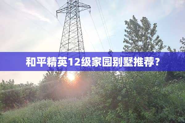 和平精英12级家园别墅推荐？