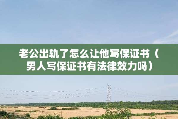 老公**了怎么让他写保证书（男人写保证书有法律效力吗）